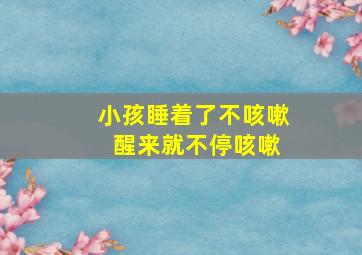 小孩睡着了不咳嗽 醒来就不停咳嗽